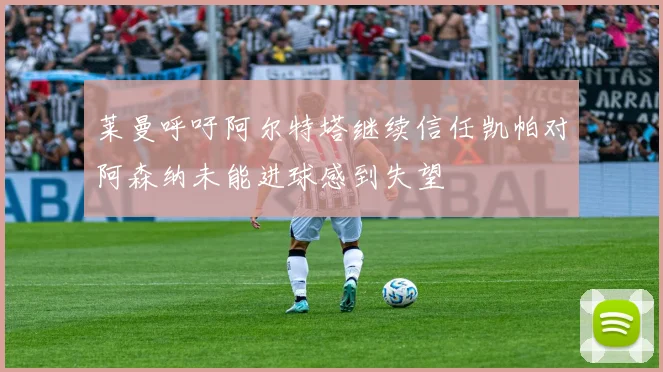 莱曼呼吁阿尔特塔继续信任凯帕对阿森纳未能进球感到失望