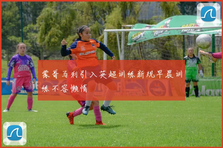 蒙哥马利引入英超训练新规早晨训练不容懒惰