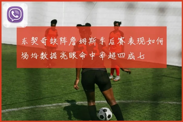 东契奇缺阵詹姆斯季后赛表现如何场均数据亮眼命中率超四成七