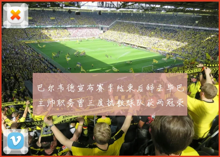 巴尔韦德宣布赛季结束后辞去毕巴主帅职务曾三度执教球队获两冠荣耀