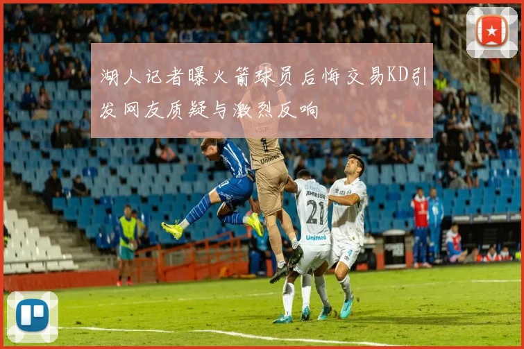 湖人记者曝火箭球员后悔交易KD引发网友质疑与激烈反响