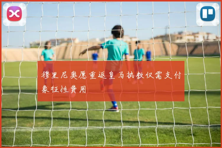 穆里尼奥愿重返皇马执教仅需支付象征性费用