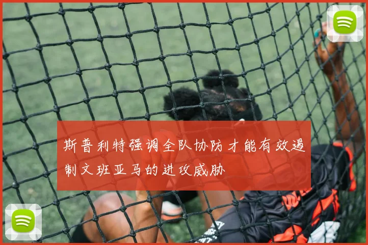 斯普利特强调全队协防才能有效遏制文班亚马的进攻威胁